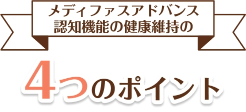 メディファスアドバンス 認知機能の健康維持の4つのポイント
