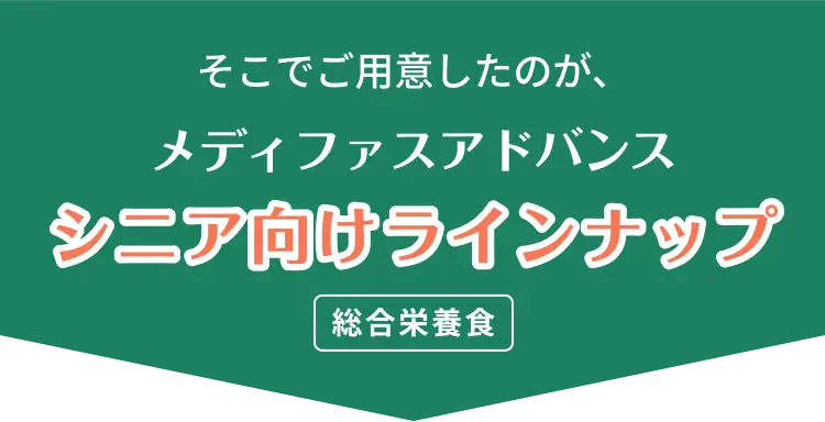 そこでご用意したのが、メディファスアドバンス シニア向けラインナップ 総合栄養食